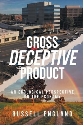 Gross Deceptive Product: An Ecological Perspective on the Economy by England, Russell