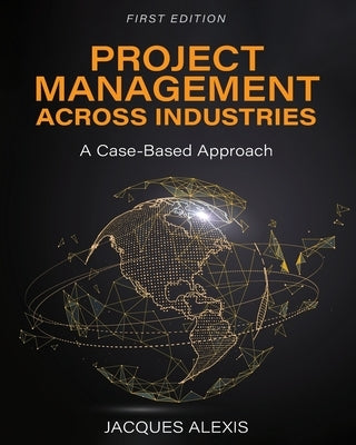 Project Management Across Industries: A Case-Based Approach by Alexis, Jacques