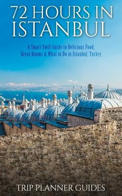 Istanbul: 72 Hours in Istanbul -A Smart Swift Guide to Delicious Food, Great Rooms & What to Do in Istanbul, Turkey. by Trip Planner Guides