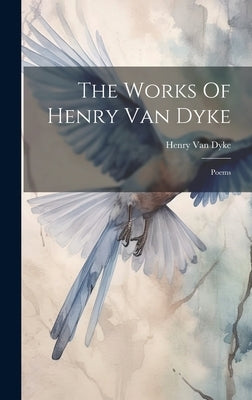 The Works Of Henry Van Dyke: Poems by Dyke, Henry Van