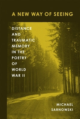 A New Way of Seeing: Distance and Traumatic Memory in the Poetry of World War II by Sarnowski, Michael