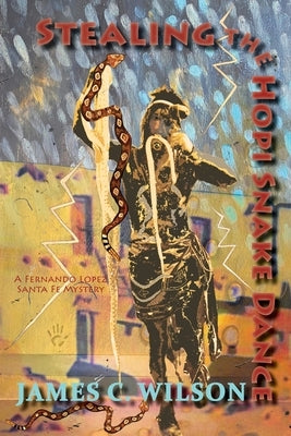 Stealing the Hopi Snake Dance: A Fernando Lopez Santa Fe Mystery by Wilson, James C.