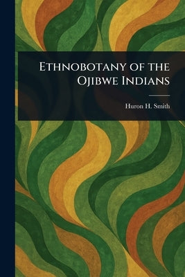 Ethnobotany of the Ojibwe Indians by Smith, Huron H. (Huron Herbert)