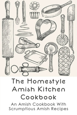 The Homestyle Amish Kitchen Cookbook: An Amish Cookbook With Scrumptious Amish Recipes: Amish Country Recipes Ideas Guide by Astol, Cassi