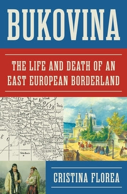 Bukovina: The Life and Death of an East European Borderland by Florea, Cristina