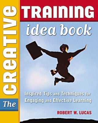 The Creative Training Idea Book: Inspired Tips and Techniques for Engaging and Effective Learning by Lucas, Robert W.