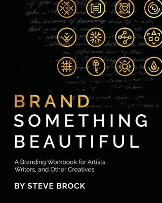 Brand Something Beautiful: A Branding Workbook for Artists, Writers, and Other Creatives by Brock, Steve
