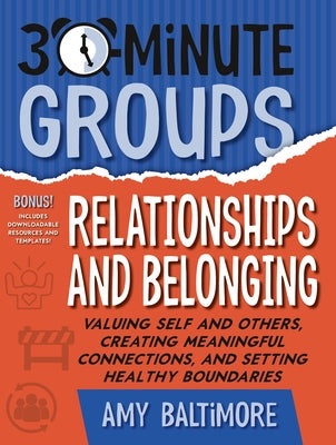 30-Minute Groups: Relationships and Belonging: Valuing Self and Others, Creating Meaningful Connections, and Setting Healthy Boundaries by Baltimore, Amy