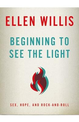 Beginning to See the Light: Sex, Hope, and Rock-and-Roll by Willis, Ellen