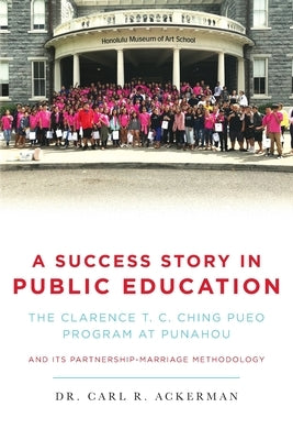 A Success Story in Public Education: The Clarence T. C. Ching PUEO Program at Punahou and Its Partnership-Marriage Methodology by Ackerman, Carl R.