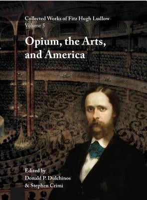 Collected Works of Fitz Hugh Ludlow, Volume 5: Opium, the Arts, and America by Ludlow, Fitz Hugh