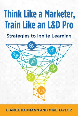 Think Like a Marketer, Train Like an L&d Pro: Strategies to Ignite Learning by Baumann, Bianca