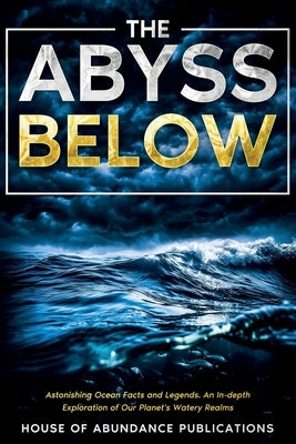 The Abyss Below: Astonishing Ocean Facts & Legends - An In-depth Exploration of Our Planet's Watery Realms by House of Abundance Publications