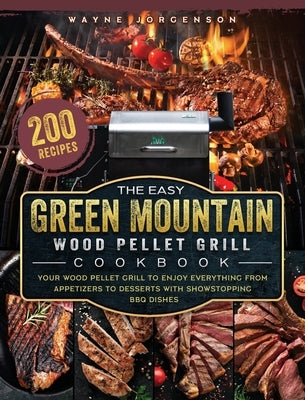 The Easy Green Mountain Wood Pellet Grill Cookbook: 200 Recipes for Your Wood Pellet Grill to Enjoy Everything from Appetizers to Desserts with Showst by Jorgenson, Wayne