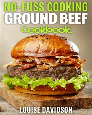 No Fuss Cooking - Ground Beef Cookbook -: Chili, Soup, Stew, Sandwich and Burger, Pasta, Casserole, Meatball, and More Ground Beef Recipes by Davidson, Louise