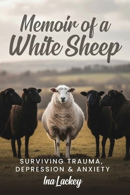 Memoir of a White Sheep: Surviving Trauma, Depression & Anxiety by Lackey, Ina