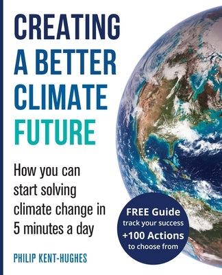 Creating a better climate future: How you can start solving climate change in 5 minutes a day by Kent-Hughes, Philip