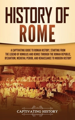 History of Rome: A Captivating Guide to Roman History, Starting from the Legend of Romulus and Remus through the Roman Republic, Byzant by History, Captivating