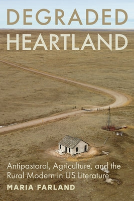 Degraded Heartland: Antipastoral, Agriculture, and the Rural Modern in Us Literature by Farland, Maria