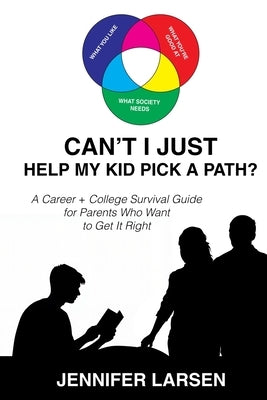 Can't I Just Help My Kid Pick a Path?: A Career + College Survival Guide for Parents Who Want to Get It Right by Larsen, Jennifer