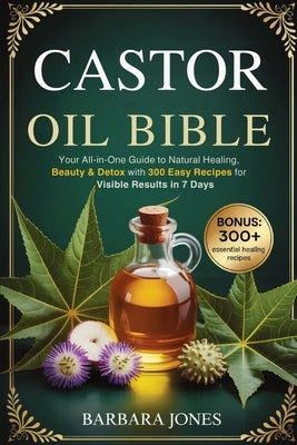 The Castor Oil Bible: Your All-in-One Guide to Natural Healing, Beauty & Detox with 300 Easy Recipes for Visible Results in 7 Days by Jones, Barbara