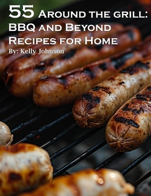 55 Around the Grill BBQ and Beyond Recipes for Home: BBQ and Beyond Recipes for Home by Johnson, Kelly