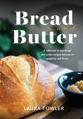 Bread & Butter: A collection of sourdough and butter recipes focused on simplicity and flavor by Fowler, Laura