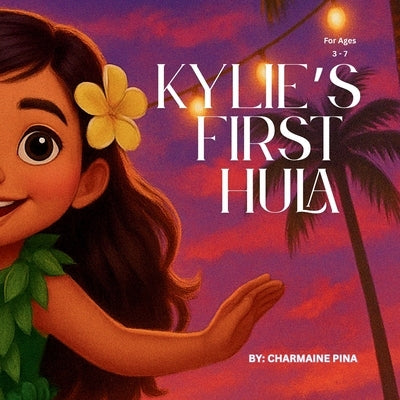 Kylie's First Hula: A Hawaiian Picture Book About Courage, Culture, and Aloha by Pina, Charmaine