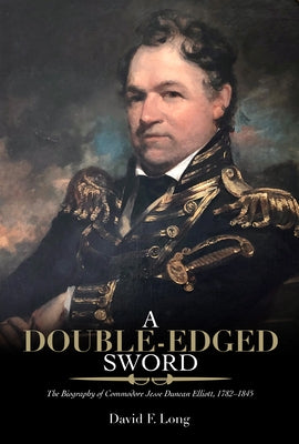 A Double-Edged Sword: The Biography of Commodore Jesse Duncan Elliott, 1782-1845 by Long, David F.