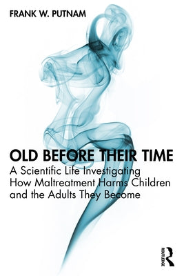 Old Before Their Time: A Scientific Life Investigating How Maltreatment Harms Children and the Adults They Become by Putnam, Frank W.