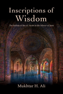 Inscriptions of Wisdom: The Sufism of Ibn al-ʿArabī in the Mirror of Jāmī by Ali, Mukhtar H.