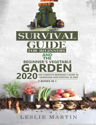 Survival Guide for Beginners AND The Beginner's Vegetable Garden 2020: The Complete Beginner's Guide to Gardening and Survival in 2020 by Martin, Leslie