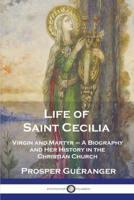 Life of Saint Cecilia, Virgin and Martyr: A Biography and Her History in the Christian Church by Guéranger, Prosper