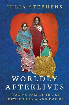 Worldly Afterlives: Tracing Family Trails Between India and Empire by Stephens, Julia