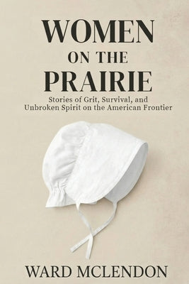 Women on the Prairie: Stories of Grit, Survival, and Unbroken Spirit on the American Frontier by McLendon, Ward