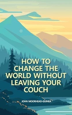 How to Change the World Without Leaving Your Couch by Moorhead-Guinea, John