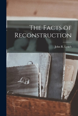 The Facts of Reconstruction by Lynch, John R.
