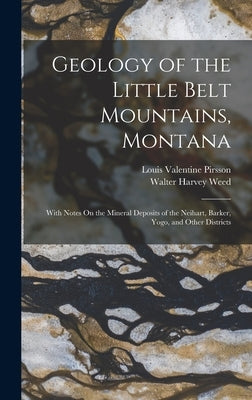 Geology of the Little Belt Mountains, Montana: With Notes On the Mineral Deposits of the Neihart, Barker, Yogo, and Other Districts by Pirsson, Louis Valentine