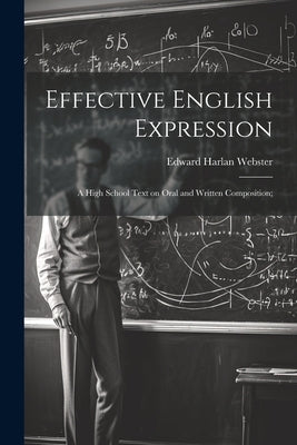 Effective English Expression; a High School Text on Oral and Written Composition; by Webster, Edward Harlan 1876-1937