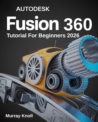 AutoDesk Fusion 360 Tutorial For Beginners: Step-by-Step Masterclass and Practice Guide to Learn 3D Modeling, CAD, CAM, and Engineering Design with Re by Knoll, Murray