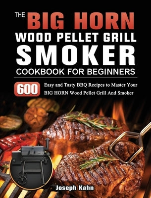 The BIG HORN Wood Pellet Grill And Smoker Cookbook For Beginners: 600 Easy and Tasty BBQ Recipes to Master Your BIG HORN Wood Pellet Grill And Smoker by Kahn, Joseph