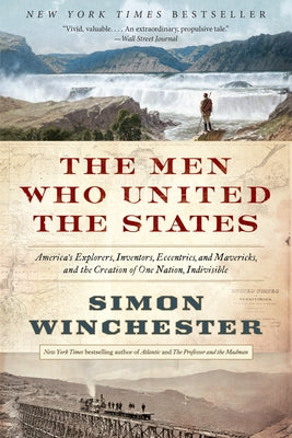 The Men Who United the States: America's Explorers, Inventors, Eccentrics, and Mavericks, and the Creation of One Nation, Indivisible by Winchester, Simon