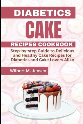 Diabetes Cake Recipes Cookbook: Step by step guide Delicious and Healthy Cake Recipes for Diabetics and Cake Lovers Alike by M. Jensen, Wilbert