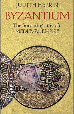 Byzantium: The Surprising Life of a Medieval Empire by Herrin, Judith