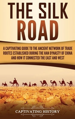 The Silk Road: A Captivating Guide to the Ancient Network of Trade Routes Established during the Han Dynasty of China and How It Conn by History, Captivating