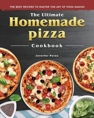 The Ultimate Homemade Pizza Cookbook 2022: The Best Recipes to Master the Art of Pizza Making by Perez, Jennifer D.