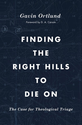 Finding the Right Hills to Die on: The Case for Theological Triage by Ortlund, Gavin