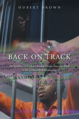 Back on Track: The Epidemic of Violence Among African American Youth in the Gresham Park Community by Brown, Hubert