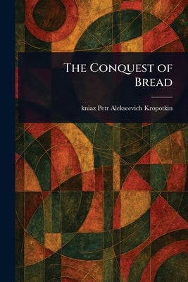 The Conquest of Bread by Kropotkin, Petr Alekseevich Kniaz