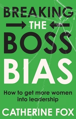 Breaking the Boss Bias: How to get more women into leadership by Fox, Catherine
